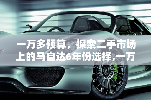 一万多预算，探索二手市场上的马自达6年份选择,一万多能买哪一年马自达6