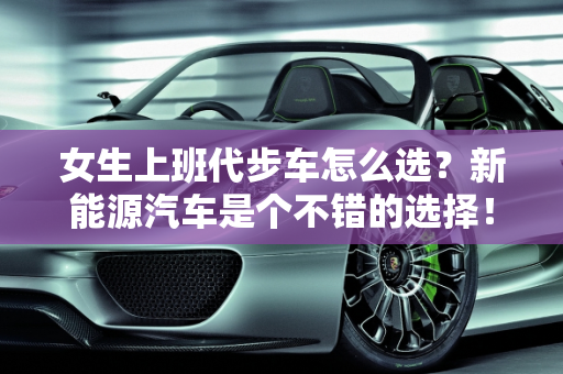 女生上班代步车怎么选？新能源汽车是个不错的选择！,女生上班代步车怎么选？新能源汽车是个不错的选择！