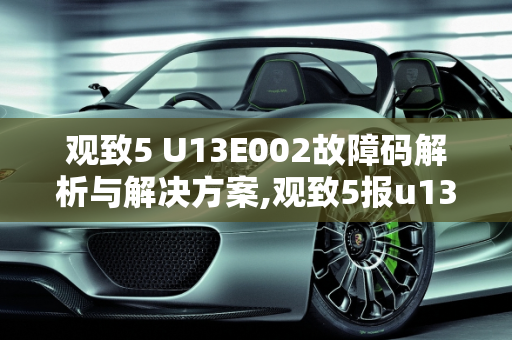 观致5 U13E002故障码解析与解决方案,观致5报u13e002怎么解决,观致汽车发动机故障灯标志