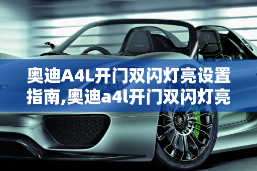 奥迪A4L开门双闪灯亮设置指南,奥迪a4l开门双闪灯亮怎么设置