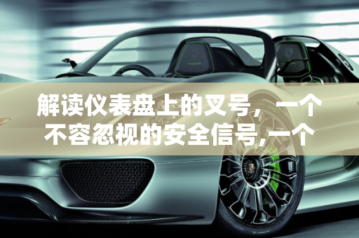 解读仪表盘上的叉号，一个不容忽视的安全信号,一个仪表盘一个叉号是什么意思