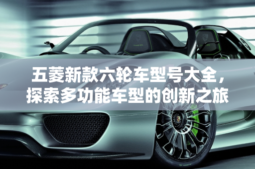 五菱新款六轮车型号大全，探索多功能车型的创新之旅,五菱新款六轮车型号大全;五菱新款六轮车型号