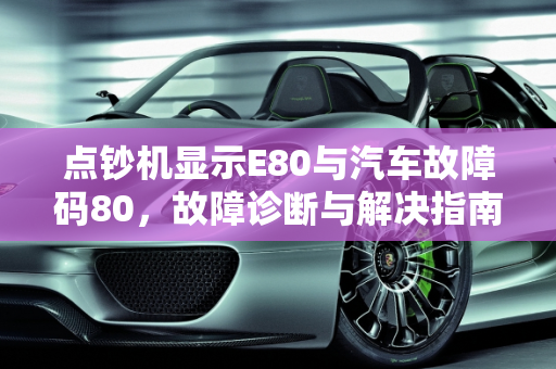 点钞机显示E80与汽车故障码80，故障诊断与解决指南,点钞机显示e80什么意思，汽车故障码80
