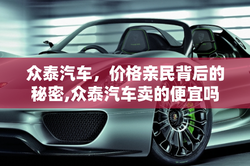 众泰汽车，价格亲民背后的秘密,众泰汽车卖的便宜吗，为什么可以卖到这么便宜