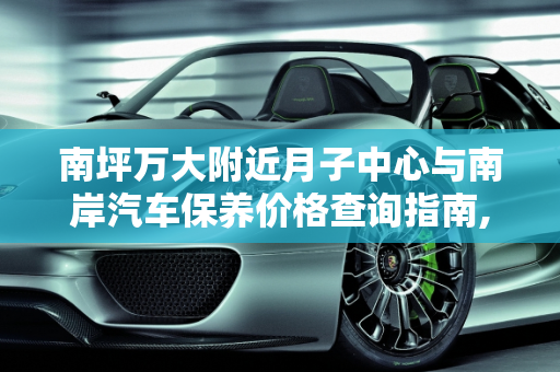 南坪万大附近月子中心与南岸汽车保养价格查询指南,南坪万大附近有月子中心吗,南岸汽车保养价格查询