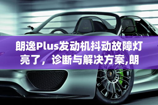 朗逸Plus发动机抖动故障灯亮了，诊断与解决方案,朗逸plus发动机抖动故障灯亮了，汽车抖动什么故障灯亮了