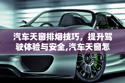 汽车天窗排烟技巧，提升驾驶体验与安全,汽车天窗怎么排烟