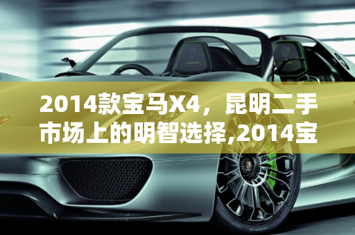 2014款宝马X4，昆明二手市场上的明智选择,2014宝马x4二手值得买吗，19宝马x4二手车昆明