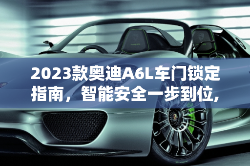 2023款奥迪A6L车门锁定指南，智能安全一步到位,2023款奥迪a6l车门怎么锁