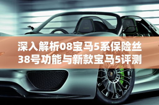 深入解析08宝马5系保险丝38号功能与新款宝马5评测38号车型对比,08宝马5系保险丝38是什么，新款宝马5评测38号车型