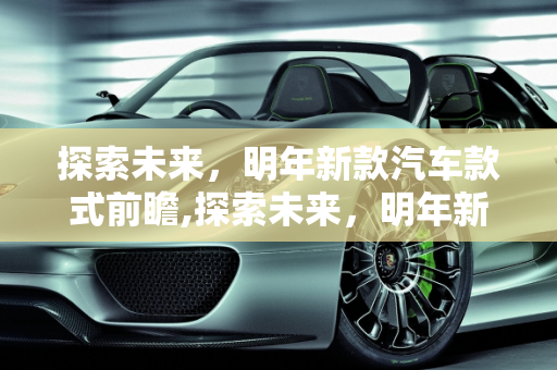 探索未来，明年新款汽车款式前瞻,探索未来，明年新款汽车款式前瞻