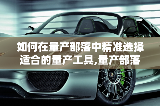 如何在量产部落中精准选择适合的量产工具,量产部落怎么选择量产工具