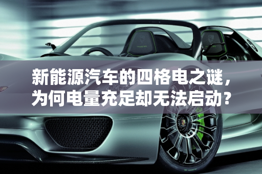新能源汽车的四格电之谜，为何电量充足却无法启动？,新能源还有四格电怎么就动不了，新能源还有
