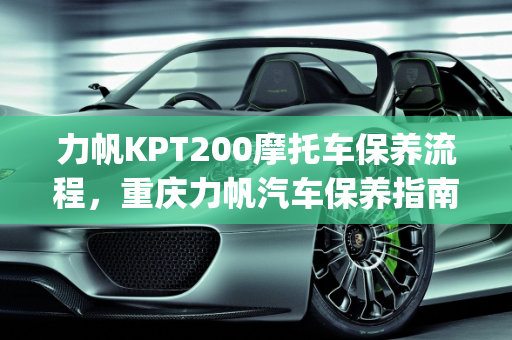 力帆KPT200摩托车保养流程，重庆力帆汽车保养指南,力帆kpt200保养流程，重庆力帆汽车保养
