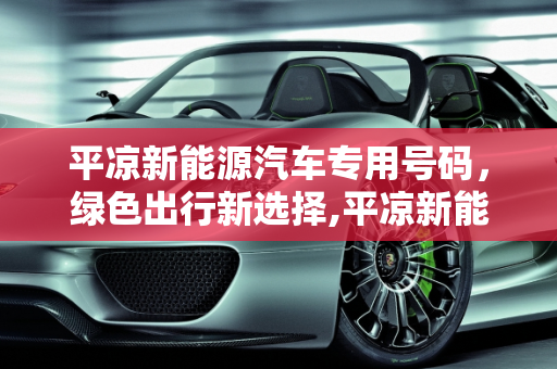平凉新能源汽车专用号码，绿色出行新选择,平凉新能源汽车专用号码，绿色出行新选择