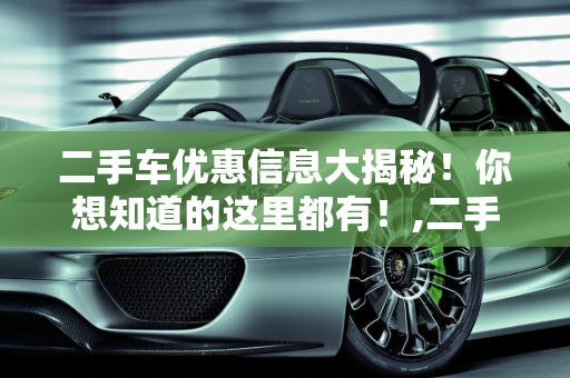 二手车优惠信息大揭秘！你想知道的这里都有！,二手车优惠信息大揭秘！你想知道的这里都有！