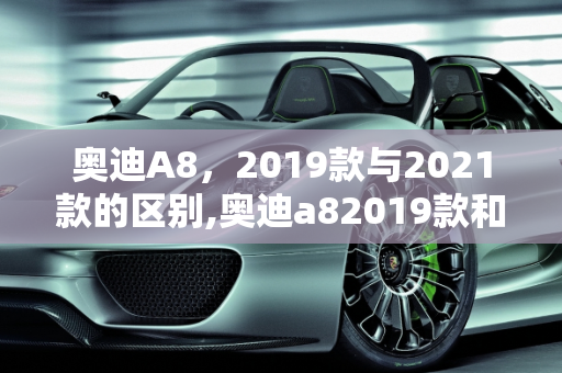 奥迪A8，2019款与2021款的区别,奥迪a82019款和2021款有什么区别