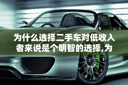 为什么选择二手车对低收入者来说是个明智的选择,为什么穷人买二手车好？