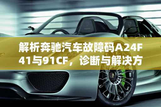 解析奔驰汽车故障码A24F41与91CF，诊断与解决方案,汽车故障码奔驰a24f41，汽车故障码奔驰 91CF