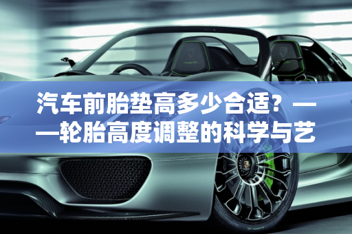 汽车前胎垫高多少合适？——轮胎高度调整的科学与艺术,汽车前胎垫高多少合适？