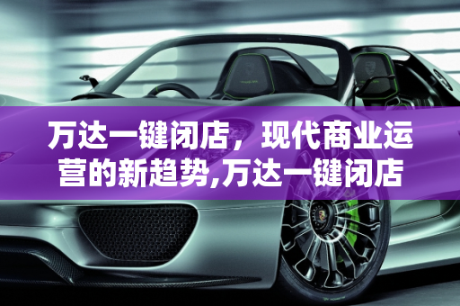 万达一键闭店，现代商业运营的新趋势,万达一键闭店是什么意思