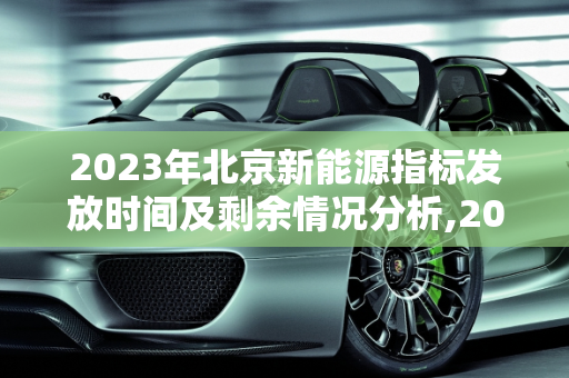 2023年北京新能源指标发放时间及剩余情况分析,2023北京新能源指标发放时间，北京新能源指标剩余