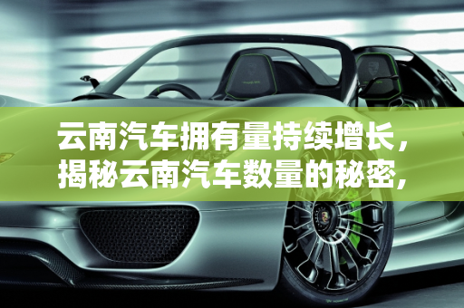 云南汽车拥有量持续增长，揭秘云南汽车数量的秘密,云南汽车拥有量持续增长，你知道云南有多少汽车吗？
