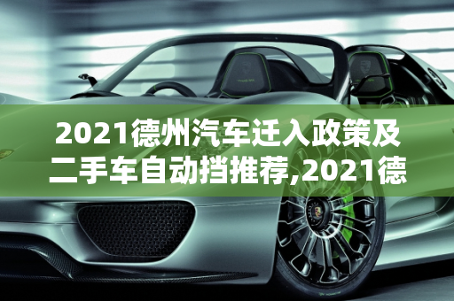 2021德州汽车迁入政策及二手车自动挡推荐,2021德州汽车迁入政策，德州二手车自动挡推荐哪个