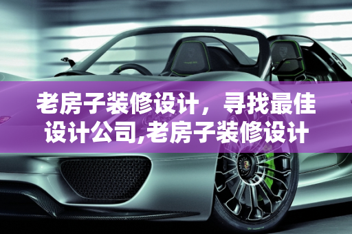 老房子装修设计，寻找最佳设计公司,老房子装修设计哪家好