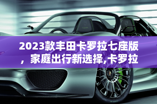 2023款丰田卡罗拉七座版，家庭出行新选择,卡罗拉七座2023款落地价，丰田卡罗拉汽车报价
