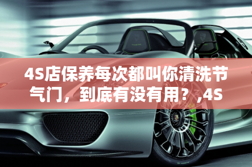 4S店保养每次都叫你清洗节气门，到底有没有用？,4S店保养每次都叫你清洗节气门，到底有没有用