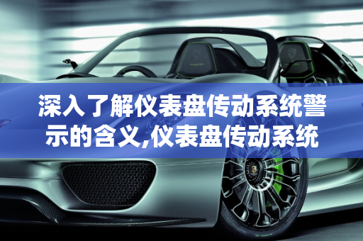 深入了解仪表盘传动系统警示的含义,仪表盘传动系统警示是什么意思