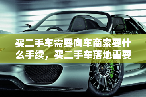 买二手车需要向车商索要什么手续，买二手车落地需要什么证件,买二手车需要向车商索要什么手续，买二手车落地需要什么证件