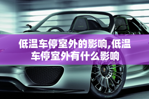 低温车停室外的影响,低温车停室外有什么影响