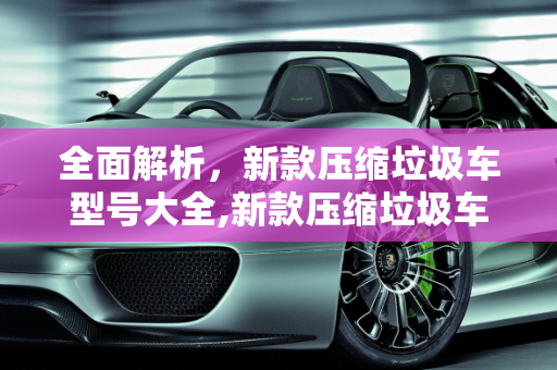 全面解析，新款压缩垃圾车型号大全,新款压缩垃圾车型号大全