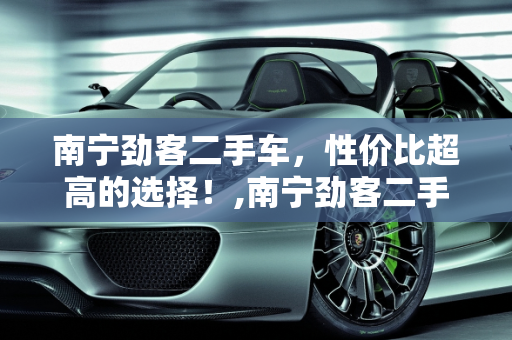 南宁劲客二手车，性价比超高的选择！,南宁劲客二手车，性价比超高的选择！