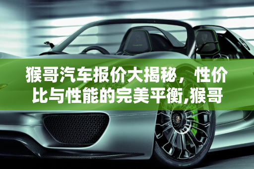 猴哥汽车报价大揭秘，性价比与性能的完美平衡,猴哥汽车报价多少