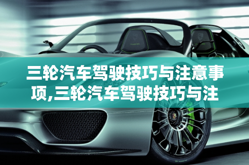 三轮汽车驾驶技巧与注意事项,三轮汽车驾驶技巧与注意事项