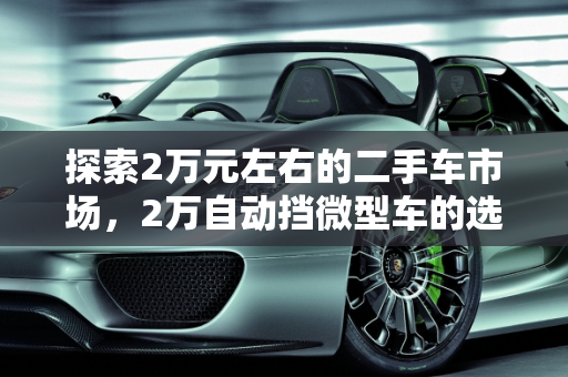 探索2万元左右的二手车市场，2万自动挡微型车的选择与推荐,2万元左右的二手车,二手车2万自动挡微型车