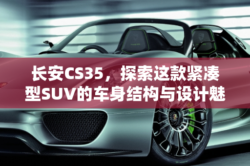 长安CS35，探索这款紧凑型SUV的车身结构与设计魅力,长安cs35是几厢车