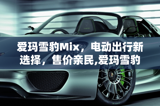 爱玛雪豹Mix，电动出行新选择，售价亲民,爱玛雪豹mix售价