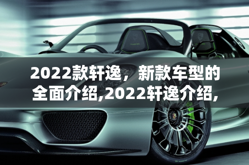 2022款轩逸，新款车型的全面介绍,2022轩逸介绍,轩逸新款车型