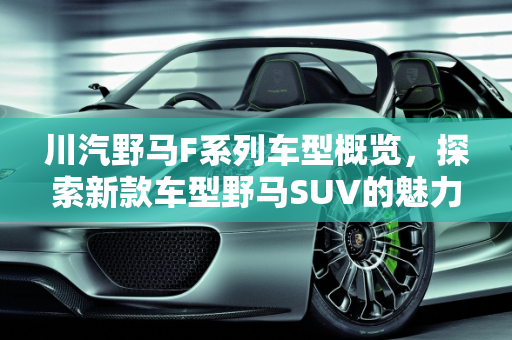 川汽野马F系列车型概览，探索新款车型野马SUV的魅力,川汽野马f系列有什么车型,新款车型野马suv车型