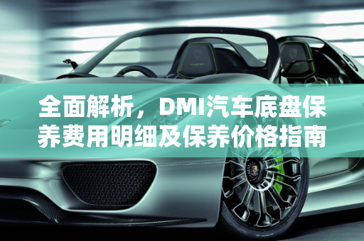 全面解析，DMI汽车底盘保养费用明细及保养价格指南,dmi保养费用明细，汽车底盘保养价钱