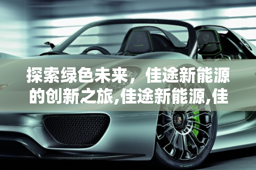 探索绿色未来，佳途新能源的创新之旅,佳途新能源,佳途新能源