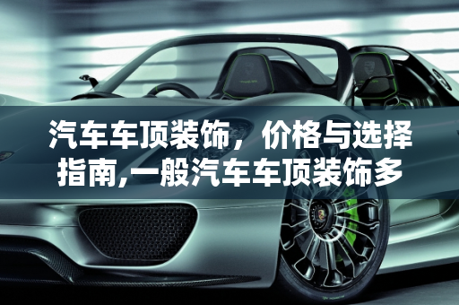 汽车车顶装饰，价格与选择指南,一般汽车车顶装饰多少钱