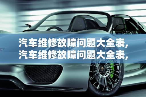 汽车维修故障问题大全表,汽车维修故障问题大全表,汽车维修故障问题大全表