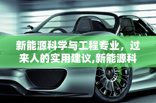 新能源科学与工程专业，过来人的实用建议,新能源科学与工程专业过来人建议，新能源科学与工程专业