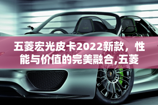 五菱宏光皮卡2022新款，性能与价值的完美融合,五菱宏光皮卡2022新款报价,新款车型皮卡