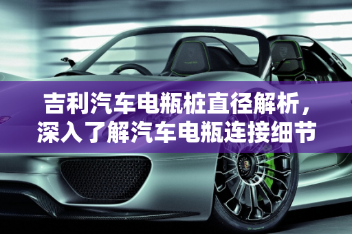 吉利汽车电瓶桩直径解析，深入了解汽车电瓶连接细节,吉利汽车电瓶桩直径是多少？